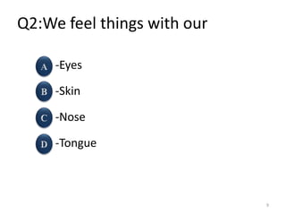 Q2:We feel things with our
-Eyes
-Skin
-Nose
-Tongue
9
 