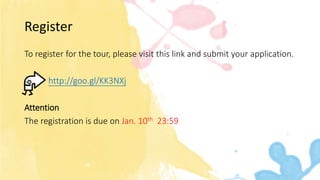 Register
To register for the tour, please visit this link and submit your application.
http://goo.gl/KK3NXj
Attention
The registration is due on Jan. 10th 23:59
 
