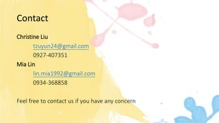 Contact
Christine Liu
tzuyun24@gmail.com
0927-407351
Mia Lin
lin.mia1992@gmail.com
0934-368858
Feel free to contact us if you have any concern
 