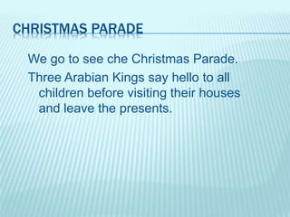 CHRISTMAS PARADE
We go to see che Christmas Parade.
Three Arabian Kings say hello to all
children before visiting their houses
and leave the presents.
 