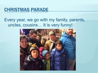 CHRISTMAS PARADE
Every year, we go with my family, parents,
uncles, cousins… It is very funny!
 