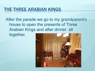 THE THREE ARABIAN KINGS
After the parade we go to my grandparent’s
house to open the presents of Three
Arabian Kings and after dinner all
together.
 