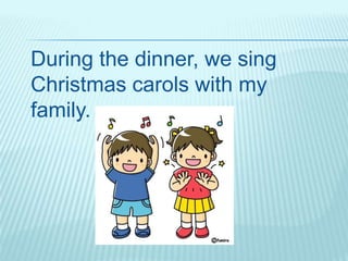 During the dinner, we sing
Christmas carols with my
family.
 