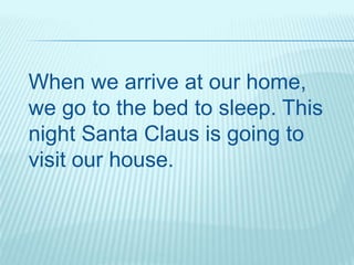 When we arrive at our home,
we go to the bed to sleep. This
night Santa Claus is going to
visit our house.
 