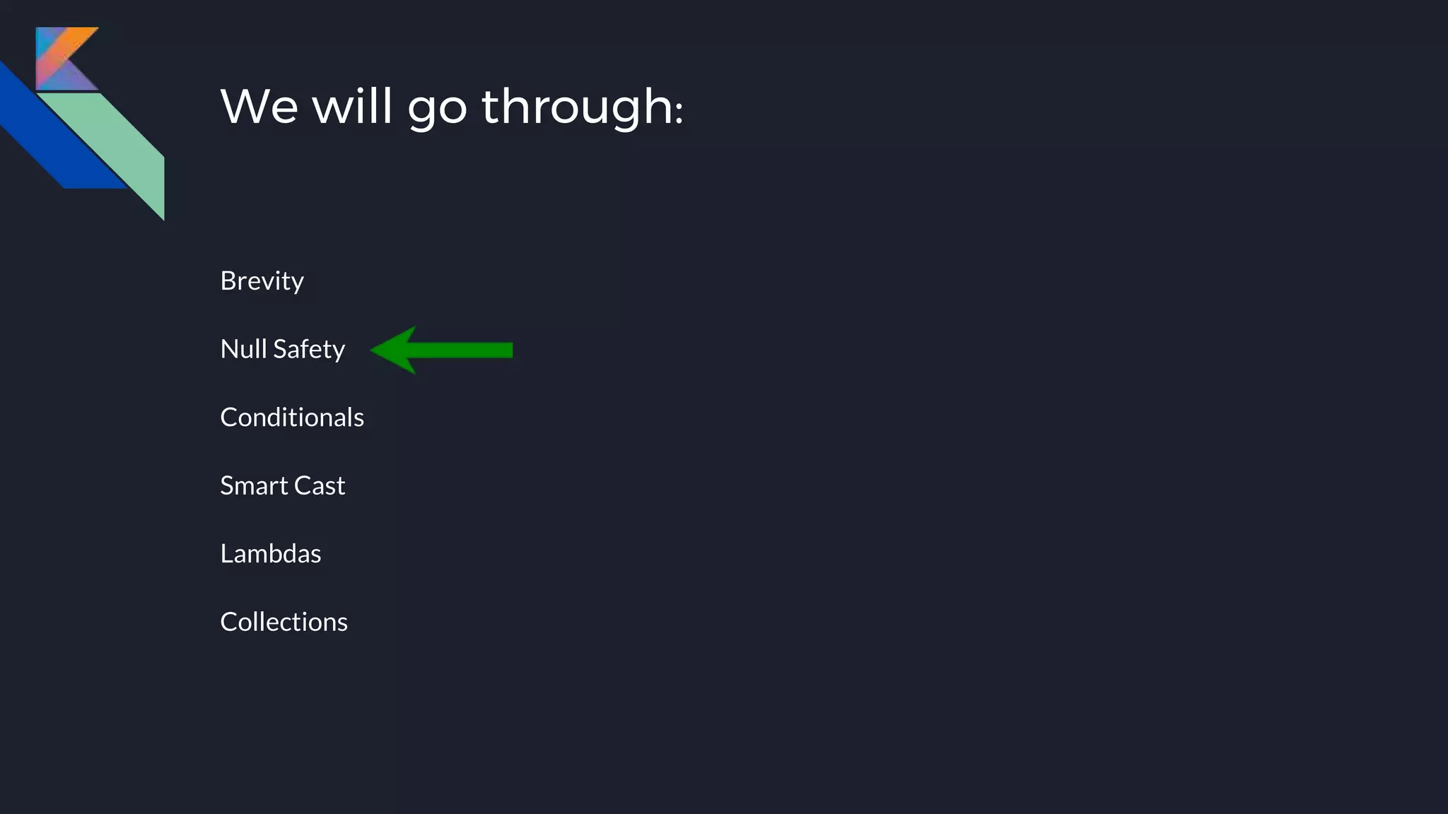 We will go through:
Brevity
Null Safety
Conditionals
Smart Cast
Lambdas
Collections
 