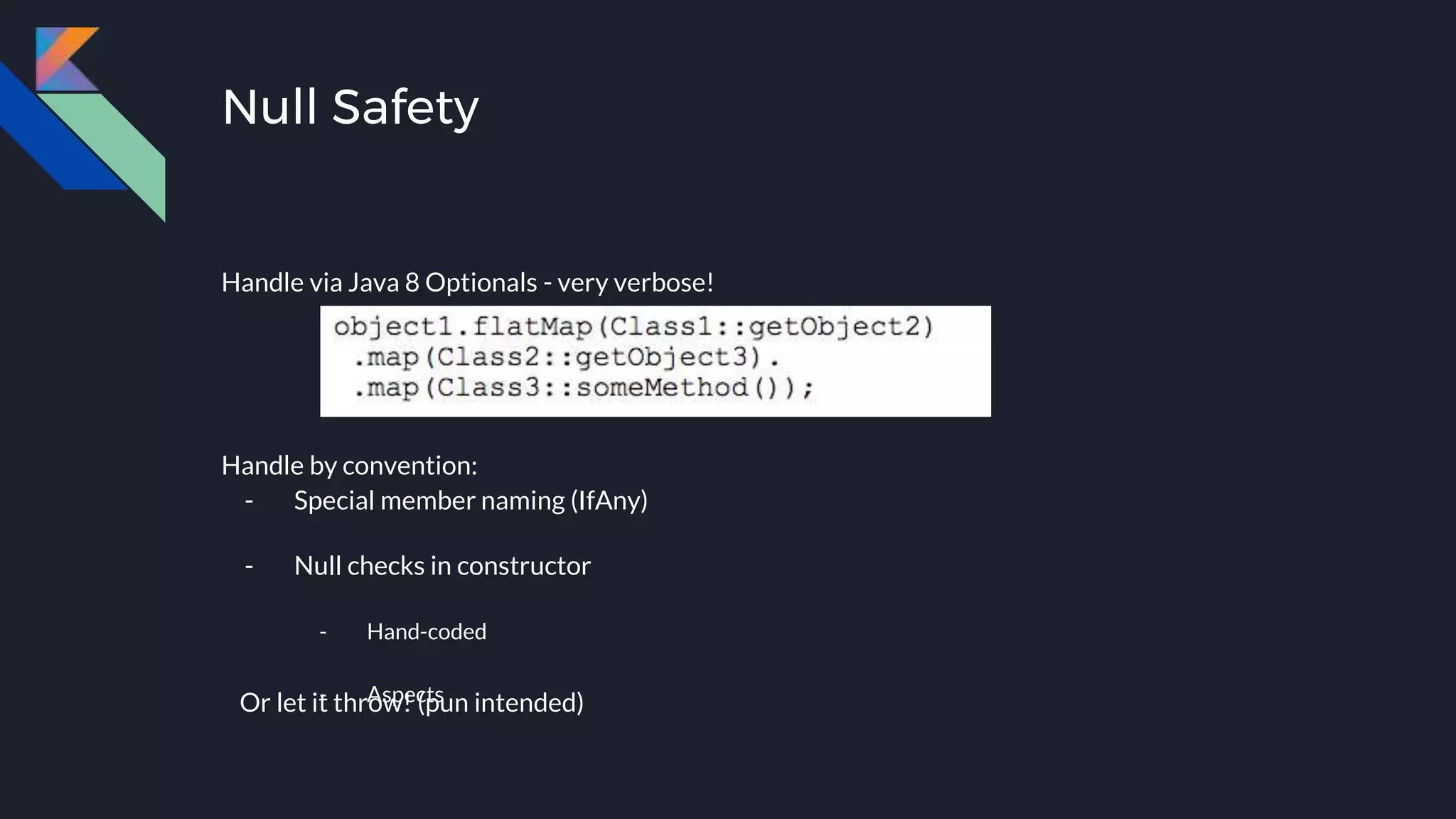 Null Safety
Handle via Java 8 Optionals - very verbose!
Handle by convention:
- Special member naming (IfAny)
- Null checks in constructor
- Hand-coded
- AspectsOr let it throw! (pun intended)
 