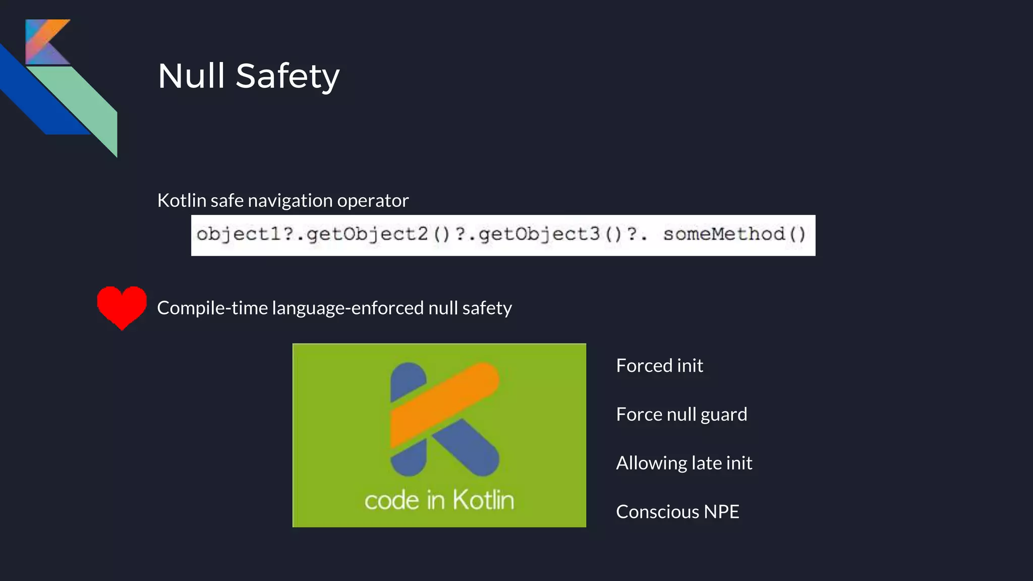 Null Safety
Kotlin safe navigation operator
Compile-time language-enforced null safety
Forced init
Force null guard
Allowing late init
Conscious NPE
 