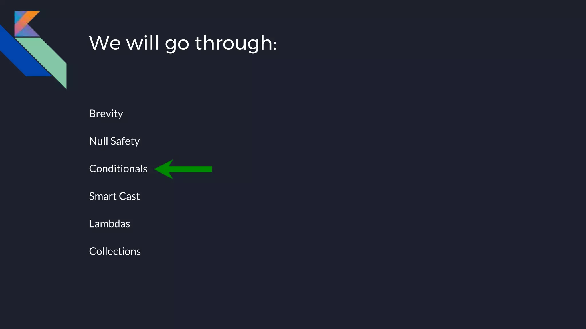 We will go through:
Brevity
Null Safety
Conditionals
Smart Cast
Lambdas
Collections
 