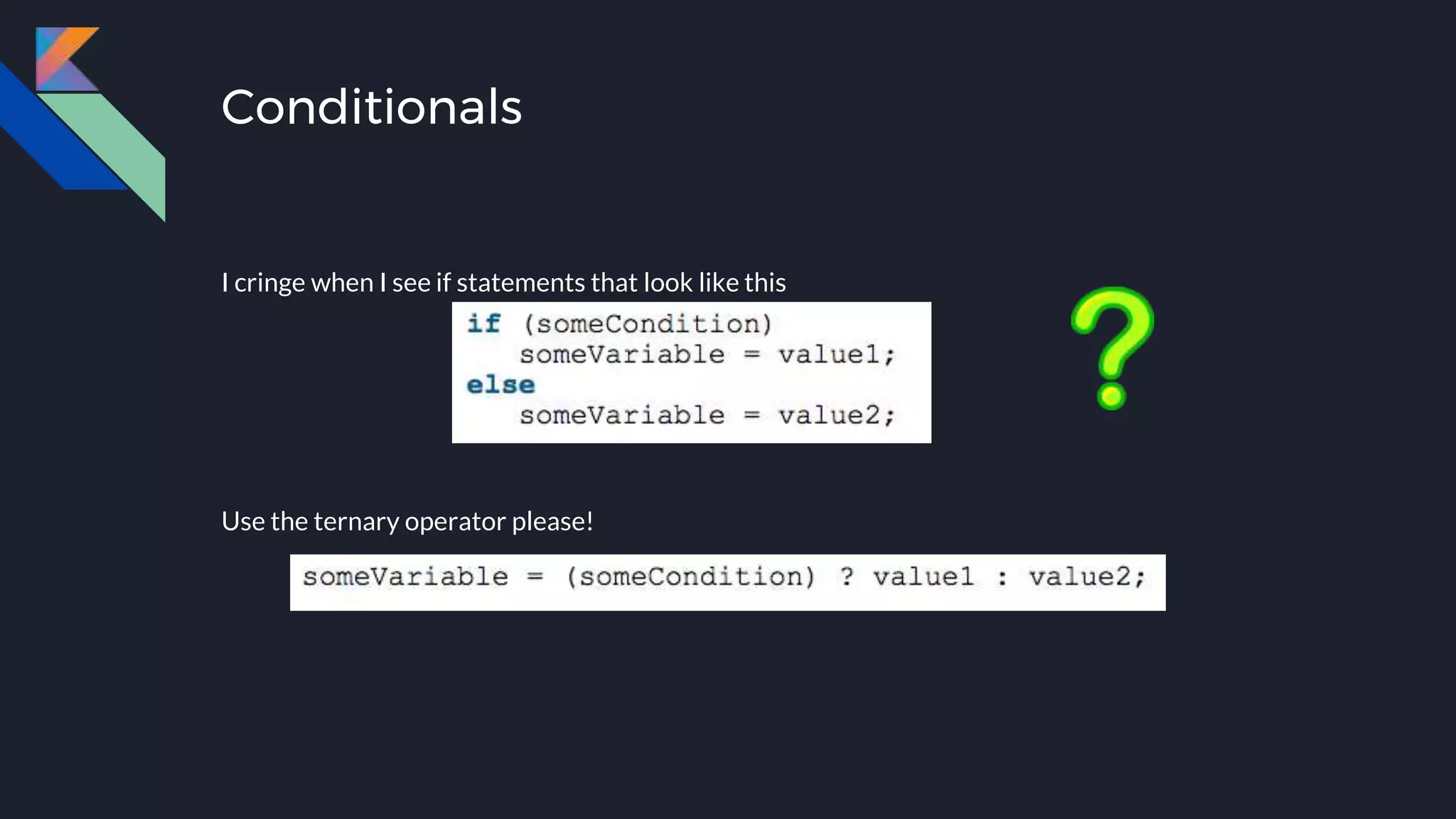 Conditionals
I cringe when I see if statements that look like this
Use the ternary operator please!
 