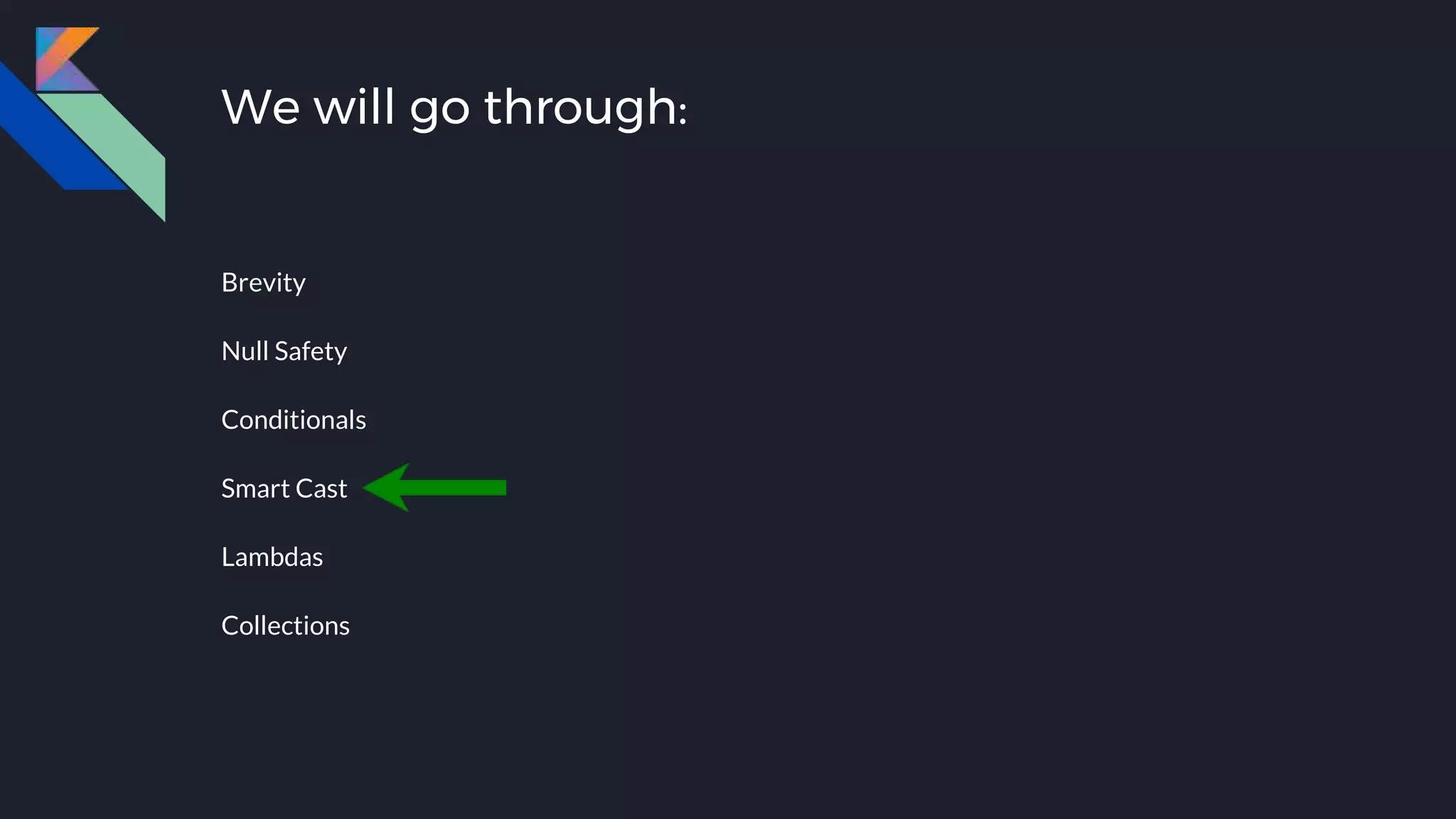 We will go through:
Brevity
Null Safety
Conditionals
Smart Cast
Lambdas
Collections
 