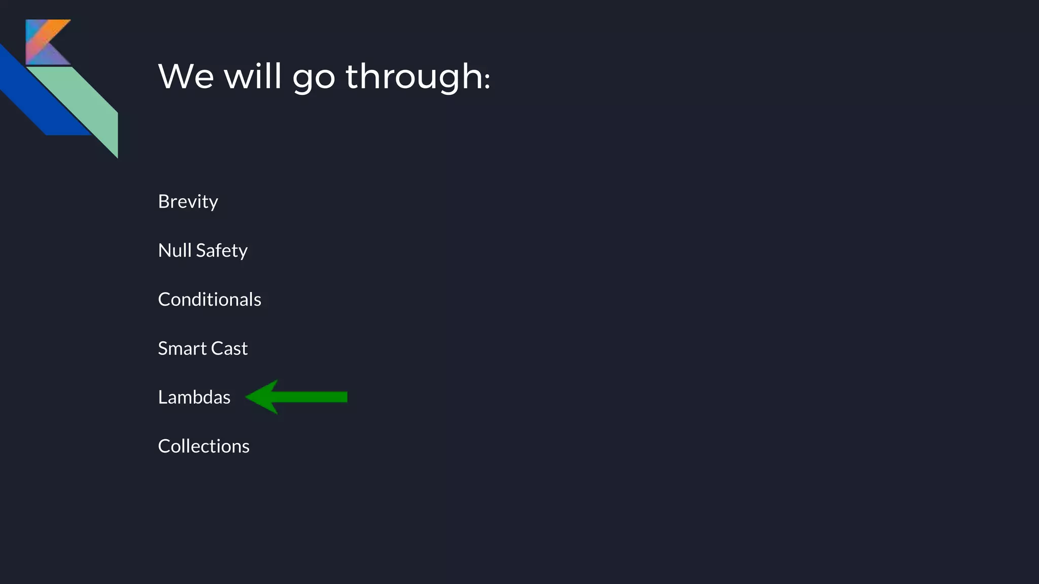 We will go through:
Brevity
Null Safety
Conditionals
Smart Cast
Lambdas
Collections
 