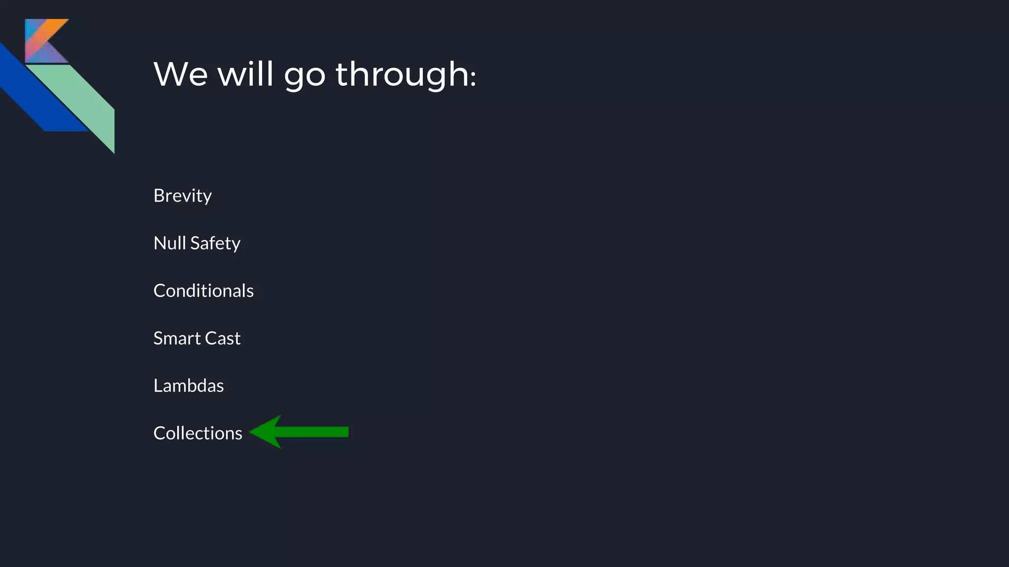 We will go through:
Brevity
Null Safety
Conditionals
Smart Cast
Lambdas
Collections
 
