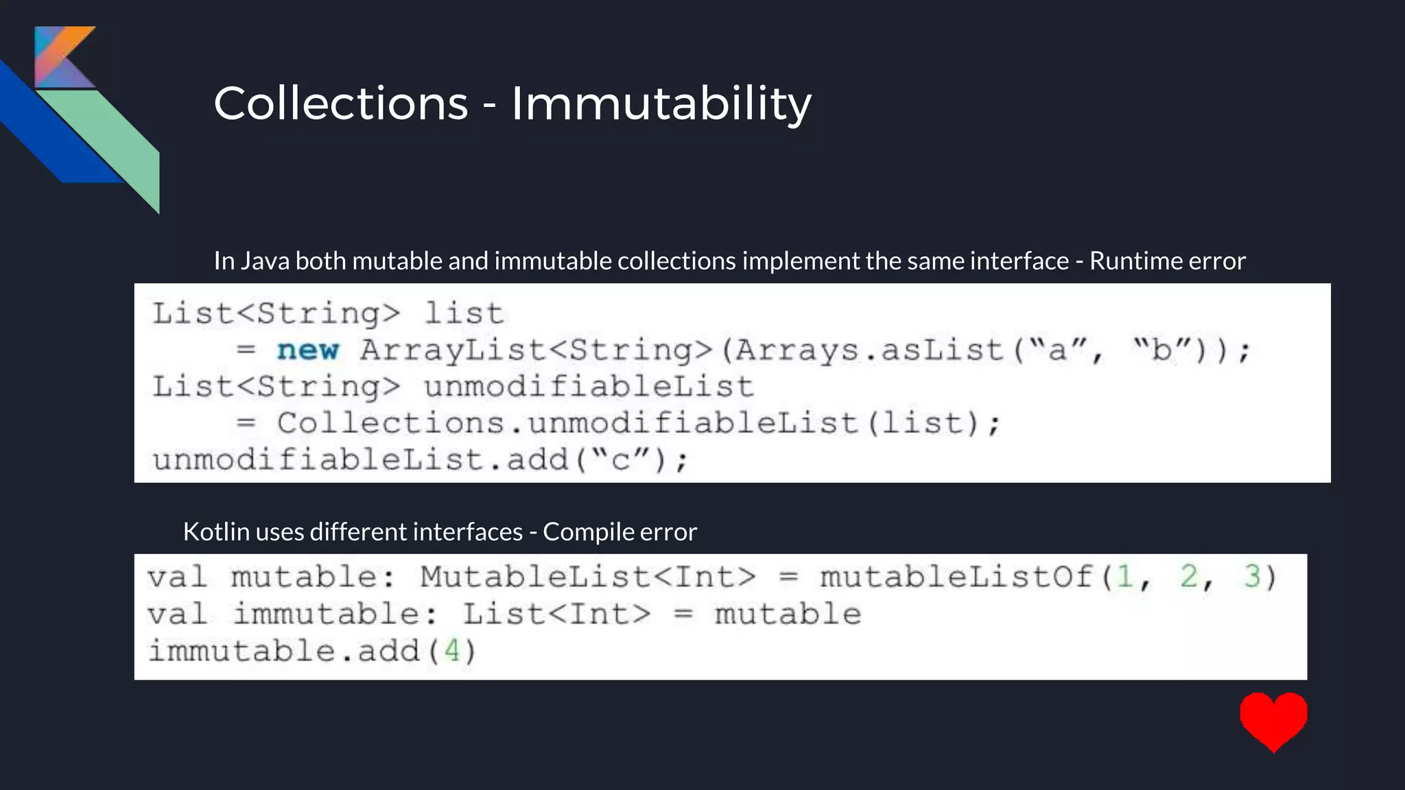 Collections - Immutability
In Java both mutable and immutable collections implement the same interface - Runtime error
Kotlin uses different interfaces - Compile error
 