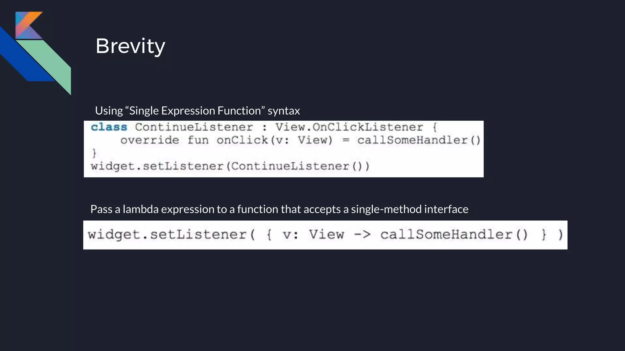 Brevity
Using “Single Expression Function” syntax
Pass a lambda expression to a function that accepts a single-method interface
 