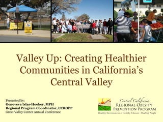 Valley Up: Creating Healthier
Communities in California’s
Central Valley
Presented by:
Genoveva Islas-Hooker, MPH
Regional Program Coordinator, CCROPP
Great Valley Center Annual Conference
 