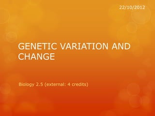 22/10/2012




GENETIC VARIATION AND
CHANGE


Biology 2.5 (external: 4 credits)
 