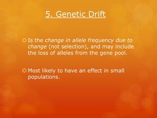 5. Genetic Drift


 Is the change in allele frequency due to
  change (not selection), and may include
  the loss of alleles from the gene pool.


 Most likely to have an effect in small
  populations.
 