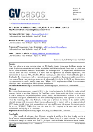 Volume 10
Número 1
Jan/Jun 2020
Doc. 6
Rev. Bras. de Casos de Ensino em Administração ISSN 2179-135X
________________________________________________________________________________________________
©FGV-EAESP / GVcasos | São Paulo | V. 10 | n. 1 | jan-jun 2020 www.fgv.br/gvcasos
DOI: http://dx.doi.org/10.12660/gvcasosv10n1c6
#MELHORCHURROSDAVIDA: ADOÇANDO A VIDA DOS CLIENTES
#BestChurrosEver: sweetening the customers’ lives
FRANCIANE REINERT LYRA – francianel@univali.br
Universidade do Vale do Itajaí – Itajaí, SC, Brasil
TATIANI SCHMITT – tatiani.schmitt@hotmail.com
Universidade do Vale do Itajaí – Itajaí, SC, Brasil
ANDRIELY FERNANDA DE LARA SEGHETTO – adrielyseghetto@hotmail.com
Universidade do Vale do Itajaí – Itajaí, SC, Brasil
BRUNA CAMILA SCHNEIDER – bruna_schneider_bcs@hotmail.com
Universidade do Vale do Itajaí – Itajaí, SC, Brasil
Submissão: 24/06/2019 | Aprovação: 19/03/2020
_________________________________________________________________________________
Resumo
Este caso refere-se a uma empresa criada em 2014 pelos irmãos Leme, que decidiram apostar na
venda de churros gourmet em um trailer, seguindo a tendência food truck. Superando os obstáculos
iniciais, como a falta de dinheiro e a descoberta da “massa perfeita”, os empresários acreditaram na
ideia de ponto de venda itinerante, e a marca vem se expandindo de maneira significante, com
crescimento de mais de 40%, até 2017. Desde o começo, as redes sociais foram utilizadas para a
divulgação dos roteiros dos trailers e contato com os consumidores. Em um mercado competitivo,
com uma média de crescimento no segmento de alimentação fora do lar de 12,3% nos últimos anos,
e por estar entre as grandes tendências do setor (Sebrae, 2018), surgiu a necessidade de a empresa se
preocupar com a manutenção e fidelização de seus clientes.
Palavras-chave: Marketing de relacionamento, marketing digital, redes sociais, consumidor.
Abstract
This case refers to a company created in 2014 by the Leme brothers who decided to bet on the sale of
gourmet churros in a trailer, following the Food Truck trend. Overcoming the initial obstacles such
as lack of money and the preparing of the "perfect dough", the entrepreneurs believed in the idea of
an itinerant sales point, and the brand has been expanding significantly, with a growth of over 40%.
From the beginning, the Social Networks were used to promote the routes of the trailers and to
establish contact with consumers. In an increasingly competitive market with an average growth of
12.3% in the outside home food segment in recent years and because it is among the major trends in
the sector (SEBRAE, 2018) there was the need for the company to be concerned with the
maintenance and loyalty of its customers.
Keywords: Relationship marketing, digital marketing, social networks, consumer.
Introdução
Da vontade de oferecer algo diferente, somada à tendência dos food trucks, surgiu a
AeroChurros, uma empresa familiar que reinventou a forma de servir e vender churros. Com menos
de três anos, o negócio cresceu mais de 40%, já viajou a muitas cidades, inclusive de outros estados,
 