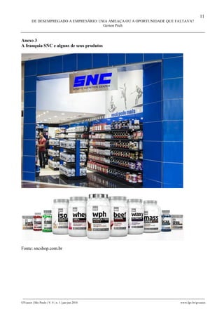 11
DE DESEMPREGADO A EMPRESÁRIO: UMA AMEAÇA OU A OPORTUNIDADE QUE FALTAVA?
Gerson Pech
________________________________________________________________________________________________
GVcasos | São Paulo | V. 6 | n. 1 | jan-jun 2016 www.fgv.br/gvcasos
Anexo 3
A franquia SNC e alguns de seus produtos
Fonte: sncshop.com.br
 