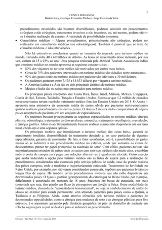 3
CLÍNICA BERGAMINI
Beatriz Kury, Henrique Fernandes Pacheco, Jorge Ferreira da Silva
________________________________________________________________________________________________
GVcasos | São Paulo | V. 6 | n. 1 | jan-jun 2016 www.fgv.br/gvcasos
procedimentos envolvidos são bastante diversificados, podendo consistir em procedimentos
cirúrgicos e não cirúrgicos, tratamentos invasivos e não invasivos, ou, até mesmo, podem referir-
se à simples realização de exames. A variedade de possibilidades é enorme.
 Consultórios médicos – Alguns procedimentos, principalmente não cirúrgicos, podem ser
realizados em consultórios médicos (ou odontológicos). Também é possível que se trate de
consultas médicas, e não intervenções.
Não há estimativas conclusivas quanto ao tamanho do mercado para turismo médico no
mundo, variando entre 40 a 60 bilhões de dólares. As taxas de crescimento desse mercado, por sua
vez, variam de 15 a 25% ao ano. Uma pesquisa realizada pela Medical Tourism Association indica
que o turismo médico no mundo apresenta as seguintes características:
 80% dos viajantes no turismo médico são motivados por custos mais baixos.
 Cerca de 75% dos pacientes interessados em turismo médico são cidadãos norte-americanos.
 92% dos gastos totais no turismo médico por paciente são inferiores a 30 mil dólares.
 Os pacientes gastaram entre 7.475 e 15.833 dólares por viagem a turismo médico.
 A América Latina e a Ásia são os dois principais destinos do turismo médico.
 México e Índia são os países mais procurados para turismo médico.
Os principais países receptores são: Costa Rica, Índia, Israel, Malásia, México, Cingapura,
Coreia do Sul, Taiwan, Tailândia, Turquia e Estados Unidos. Estima-se que 1,2 milhão de cidadãos
norte-americanos teriam recebido tratamento médico fora dos Estados Unidos em 2014. O Anexo 1
apresenta uma estimativa da economia média de custos obtida por pacientes norte-americanos
quando realizam procedimentos em outros países. O Anexo 2 mostra dados comparativos de alguns
países receptores de pacientes em um conjunto de especialidades.
Os pacientes buscam principalmente as seguintes especialidades no turismo médico: cirurgia
plástica, odontologia, tratamentos cardiovasculares, ortopedia, tratamentos oncológicos, reprodução,
e cirurgia gástrica. Além disso, frequentemente buscam realizar exames não disponíveis em sua terra
natal, check-ups e uma segunda opinião.
Os principais motivos que impulsionam o turismo médico são: custo baixo, garantia de
atendimento imediato, disponibilidade do tratamento desejado e, no caso particular de algumas
especialidades, garantia de anonimato. De fato, o fator econômico, isto é, a possibilidade de gastar
menos ao se submeter a um procedimento médico no exterior, ainda que somados os custos de
deslocamento, parece ter papel primordial na ascensão do setor. Com efeito, pacientes-turistas são
majoritariamente oriundos de países onde os custos com serviços médicos são muito altos, e também
onde o poder de compra para pagar por soluções alternativas é igualmente elevado. Outro aspecto
que acaba induzindo à opção pelo turismo médico são as listas de espera para a realização de
procedimentos considerados não essenciais pelo serviço público de saúde, caso da grande maioria
dos países europeus, onde a medicina é majoritariamente estatizada. Tratamentos de fertilidade no
Reino Unido, por exemplo, por não serem considerados essenciais, impõem aos pacientes britânicos
longas filas de espera. Há também certos procedimentos médicos que não estão disponíveis em
determinados países. O bypass gástrico (grampeamento do estômago) no Reino Unido, por exemplo,
dificilmente é autorizado em menores de 18 anos. Pacientes em busca de eutanásia, por mais
contestada que seja, têm gerado um fluxo de estrangeiros em direção à Suíça. Outra modalidade de
turismo médico, chamada de “aposentadoria transnacional”, ou seja, o estabelecimento de asilos de
idosos no exterior para estada permanente, vem atraindo pacientes para países como o Quênia, a
Tailândia e as Filipinas. Ainda, outro atrativo oferecido pelo turismo médico a pacientes de
determinadas especialidades, como a cirurgia para mudança de sexo e as cirurgias plásticas para fins
estéticos, é o anonimato garantido pela distância geográfica do país de domicílio do paciente em
relação ao país para o qual se desloca para se submeter ao procedimento.
 