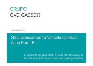 GRUPO
GVC GAESCO
NOVIEMBRE 2013

GVC Gaesco Renta Variable Objetivo
Zona Euro, FI
El momento de aprovechar el cierre del descuento de
la renta variable de la zona euro, con un riesgo limitado

 