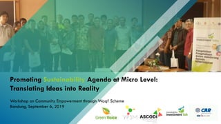 Promoting Sustainability Agenda at Micro Level:
Translating Ideas into Reality
Workshop on Community Empowerment through Waqf Scheme
Bandung, September 6, 2019
 