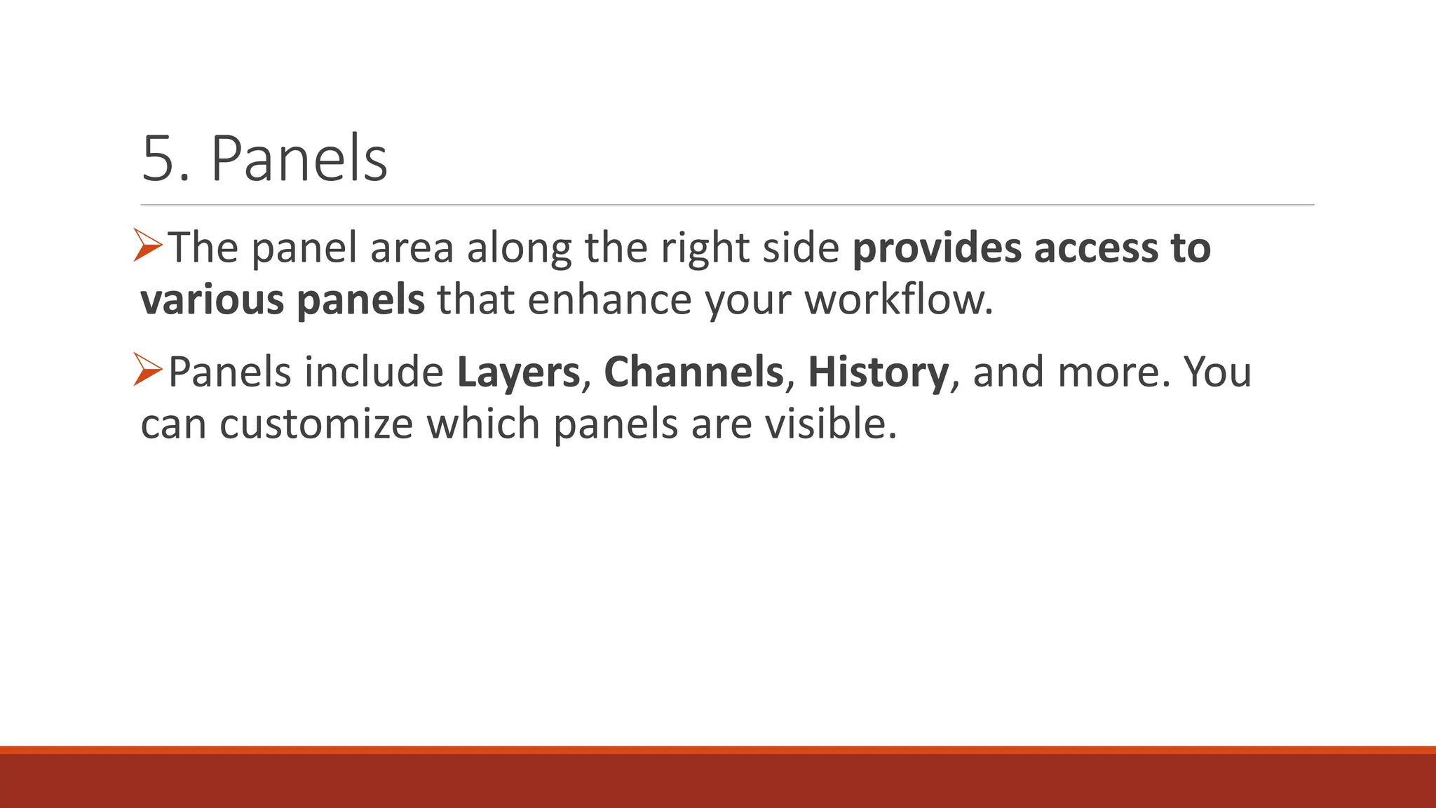 5. Panels
➢The panel area along the right side provides access to
various panels that enhance your workflow.
➢Panels include Layers, Channels, History, and more. You
can customize which panels are visible.
 