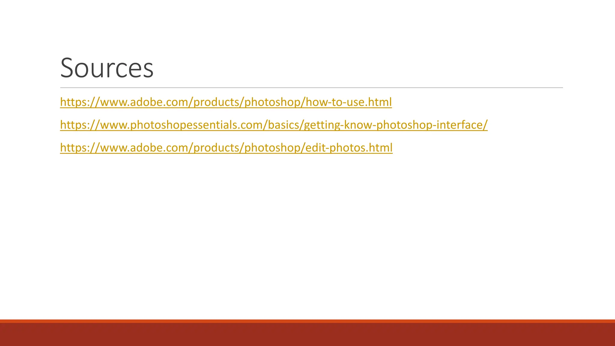 Sources
https://www.adobe.com/products/photoshop/how-to-use.html
https://www.photoshopessentials.com/basics/getting-know-photoshop-interface/
https://www.adobe.com/products/photoshop/edit-photos.html
 