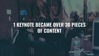 1 KEYNOTE BECAME OVER 30 PIECES
OF CONTENT
 