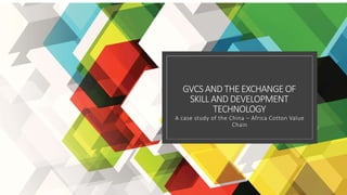 GVCS AND THE EXCHANGE OF
SKILL AND DEVELOPMENT
TECHNOLOGY
A case study of the China – Africa Cotton Value
Chain
 