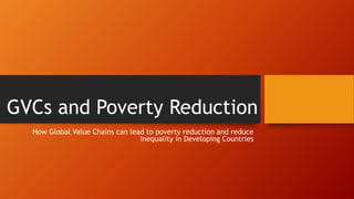 GVCs and Poverty Reduction
How Global Value Chains can lead to poverty reduction and reduce
inequality in Developing Countries
 