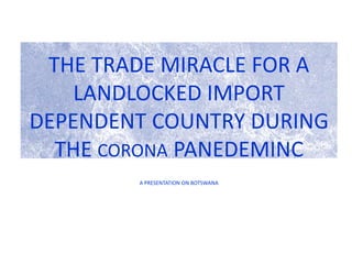 THE TRADE MIRACLE FOR A
LANDLOCKED IMPORT
DEPENDENT COUNTRY DURING
THE CORONA PANEDEMINC
A PRESENTATION ON BOTSWANA
 