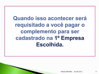 02/08/2014PAULA CRISTINA 6
Quando isso acontecer será
requisitado a você pagar o
complemento para ser
cadastrado na 1º Empresa
Escolhida.
 