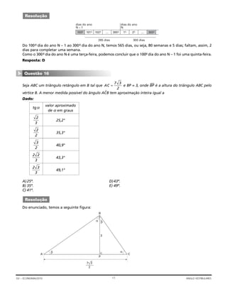 Do 100º- dia do ano N – 1 ao 300º- dia do ano N, temos 565 dias, ou seja, 80 semanas e 5 dias; faltam, assim, 2
dias para completar uma semana.
Como o 300º- dia do ano N é uma terça-feira, podemos concluir que o 100º- dia do ano N – 1 foi uma quinta-feira.
Resposta: D
Seja ABC um triângulo retângulo em B tal que e BP = 3, onde BP
—
é a altura do triângulo ABC pelo
vértice B. A menor medida possível do ângulo ACˆB tem aproximação inteira igual a
Dado:
A)25º. D)43º.
B) 35º. E) 49º.
C) 41º.
Do enunciado, temos a seguinte figura:
A
β
C
B
P
3
α β
α
7͌ʳ3
2
Resolução
AC =
7 3
2
Questão 16
▼
100º- 101º- 102º- … 365º- 1º- 2º- … 300º-
265 dias 300 dias
dias do ano
N
dias do ano
N – 1
Resolução
11GV – ECONOMIA/2010 ANGLO VESTIBULARES
tgα
valor aproximado
de α em graus
25,2°
35,3°
40,9°
43,3°
49,1°
2 3
3
2 2
3
3
2
2
2
2
3
 