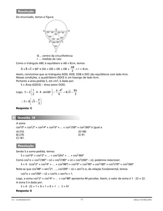 Do enunciado, temos a figura:
O… centro da circunferência
r … medida do raio
Como o triângulo ABC é equilátero e AB = 8cm, temos:
Â = ˆB = ˆC = 60° e OA = OD = OE = OB = = r = 4cm.
Assim, concluímos que os triângulos AOD, DOE, EOB e DEC são equiláteros com lado 4cm.
Nessas condições, o quadrilátero ODCE é um losango de lado 4cm.
Portanto a área pedida S, em cm2, é dada por:
S = Área (ODCE) – Área (setor DOE)
Logo,
Resposta: C
A soma
cos20º + cos22º + cos24º + cos26º + ... + cos2358º + cos2360º é igual a
A)316. D)180.
B) 270. E) 91.
C) 181.
Sendo S a soma pedida, temos:
S = cos20º + cos22º + ... + cos2(2k)º + … + cos2360º
Como cos2α = cos2(180º – α) = cos2(180º + α) = cos2(360º – α), podemos reescrever:
S = 4 ⋅ (cos22º + cos24º + … + cos288º) + cos20º + cos290º + cos2180º + cos2270º + cos2360º
Note-se que cos288º = sen22º, …, cos2(90º – α) = sen2α e, da relação fundamental, temos:
cos2α + cos2(90º – α) = cos2α + sen2α = 1.
Logo, a soma cos22º + cos24º + … + cos288º apresenta 44 parcelas. Assim, o valor da soma é 1 ⋅ 22 = 22.
A soma S é dada por:
S = 4 ⋅ 22 + 1 + 0 + 1 + 0 + 1 ∴ S = 91
Resposta: E
Resolução
Questão 18
▼
∴
π
S =
⎛
⎝⎜
⎞
⎠⎟8 3
3
–
S sen= °
⎛
⎝⎜
⎞
⎠⎟ =2
1
2
4 4 60
4
6
8 3
8
3
2
⋅ ⋅ ⋅
π ⋅ π
– –
AB
2
A B
ED
C
60°
60°
60°
60°
60°
60°
60°
60°
60°
60°
60°
O
60°
Resolução
13GV – ECONOMIA/2010 ANGLO VESTIBULARES
 