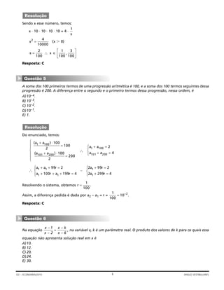 Sendo x esse número, temos:
x ⋅ 10 ⋅ 10 ⋅ 10 ⋅ 10 = 4 ⋅
(x Ͼ 0)
Resposta: C
A soma dos 100 primeiros termos de uma progressão aritmética é 100, e a soma dos 100 termos seguintes dessa
progressão é 200. A diferença entre o segundo e o primeiro termos dessa progressão, nessa ordem, é
A)10–4.
B) 10–3.
C) 10–2.
D)10–1.
E) 1.
Do enunciado, temos:
∴
Resolvendo o sistema, obtemos
Assim, a diferença pedida é dada por a2 – a1 = r =
Resposta: C
Na equação na variável x, k é um parâmetro real. O produto dos valores de k para os quais essa
equação não apresenta solução real em x é
A)10.
B) 12.
C) 20.
D)24.
E) 30.
x
x
x k
x
–
–
–
–
,
1
2 6
=
Questão 6
▼
1
100
10 2
= –
.
r =
1
100
.
∴
+ + =
+ + + =
⎧
⎨
⎪
⎩⎪
+ =a a r
a r a r
a r
a
1 1
1 1
1
1
99 2
100 199 4
2 99 2
2
∼
++ =
⎧
⎨
⎪
⎩⎪ 299 4r
a a
a a
1 100
101 200
2
4
+ =
+ =
⎧
⎨
⎪
⎩⎪
( )
( )
a a
a a
1 100
101 200
100
2
100
100
2
200
+
=
+
=
⎧
⎨
⎪
⎪
⎩
⎪
⎪
⋅
⋅
Resolução
Questão 5
▼
x x=
⎡
⎣
⎢
⎤
⎦
⎥∴ ∈
2
100
1
100
3
100
,
x2 4
10000
=
1
x
Resolução
4GV – ECONOMIA/2010 ANGLO VESTIBULARES
 