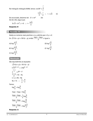 No triângulo retângulo BOM, temos: cos30° =
∴ (I)
Do enunciado, devemos ter: 3 = πr2 (II)
De (I) e (II), segue que:
Resposta: B
Dados os números reais positivos x e y, admita que x ◊• y = xy.
Se ◊• (x + y) = 16◊• (x – y), então é igual a
A) D)
B) E)
C)
São equivalentes as equações:
◊• (x + y) = 16 ◊• (x – y)
( )(x + y)
= (16)
(x – y)
x + y = 8x – 8y
9y = 7x ∴
Temos:
log
Resposta: A
log – log
log
x y
2
3 7
7
=
log – log
log
x y
2
9
7
=
log – log
log
x y
2
1
2
9
7
=
log – log logx y =
9
7
x
y
= log
9
7
x
y
=
9
7
x y
x y
+
=
2
4 4–
2 22 4
x y
x y
+
= ( – )
2
2
Resolução
log .
2 3
5
log .
3
4
log .
2 5
5
log .
2
3
log .
3 7
7
log – logx y
2
2
Questão 11
▼
∴ =r
3 3
π
3 3 02
r r r= ≠π ,
= r 3
r 3
2 2
=
2
r
8GV – ECONOMIA/2010 ANGLO VESTIBULARES
 