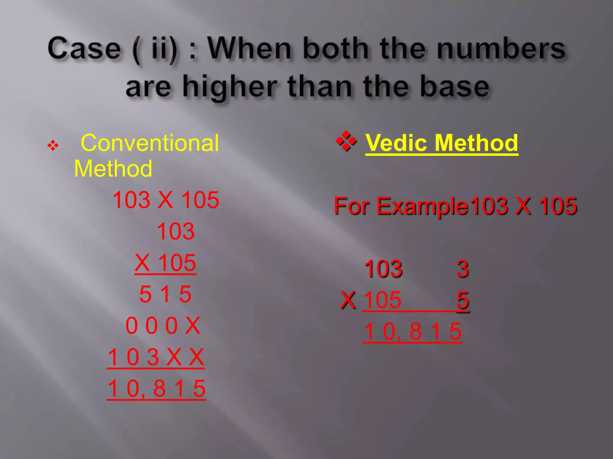  Conventional
Method
103 X 105
103
X 105
5 1 5
0 0 0 X
1 0 3 X X
1 0, 8 1 5
 Vedic Method
For Example103 X 105
103 3
X 105 5
1 0, 8 1 5
 