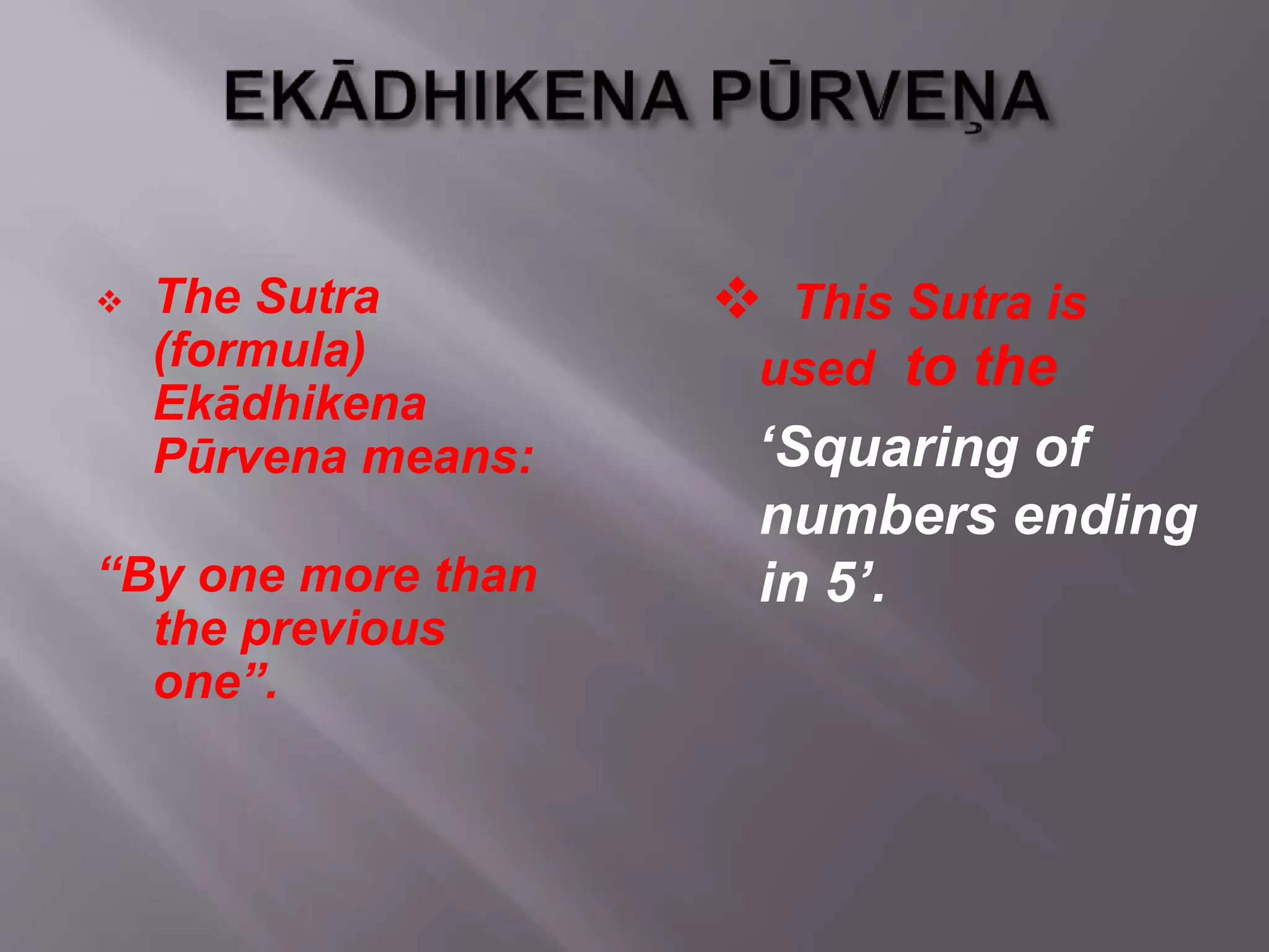  The Sutra
(formula)
Ekādhikena
Pūrvena means:
“By one more than
the previous
one”.
 This Sutra is
used to the
‘Squaring of
numbers ending
in 5’.
 
