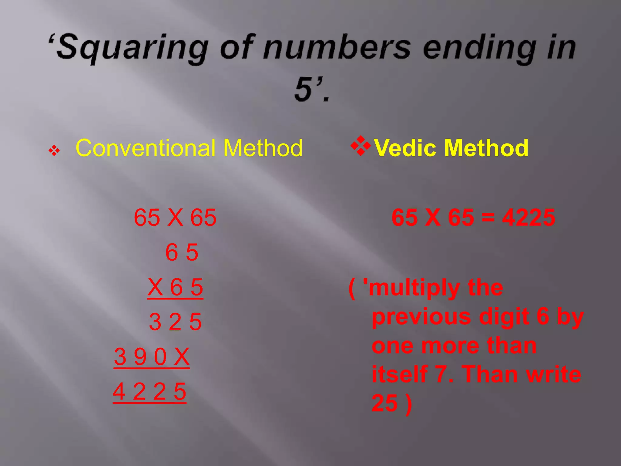  Conventional Method
65 X 65
6 5
X 6 5
3 2 5
3 9 0 X
4 2 2 5
Vedic Method
65 X 65 = 4225
( 'multiply the
previous digit 6 by
one more than
itself 7. Than write
25 )
 