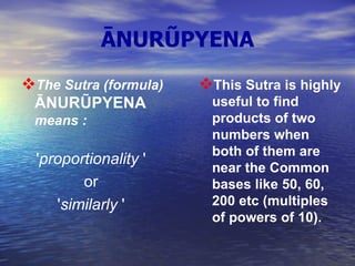ĀNURŨPYENA The Sutra (formula)  ĀNURŨPYENA   means  : ' proportionality  '  or  ' similarly  '   This Sutra is highly useful to find products of two numbers when both of them are near the Common bases like 50, 60, 200 etc (multiples of powers of 10).   