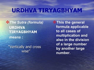 URDHVA TIRYAGBHYAM The Sutra (formula)  URDHVA TIRYAGBHYAM means  : “ Vertically and cross wise”   This the general formula applicable to all cases of multiplication and also in the division of a large number by another large number.   