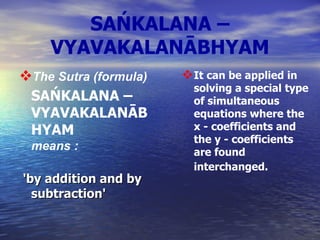 SAŃKALANA – VYAVAKALANĀBHYAM The Sutra (formula)  SAŃKALANA – VYAVAKALANĀBHYAM  means  : 'by addition and by subtraction'   It can be applied in solving a special type of simultaneous equations where the x - coefficients and the y - coefficients are found interchanged.   