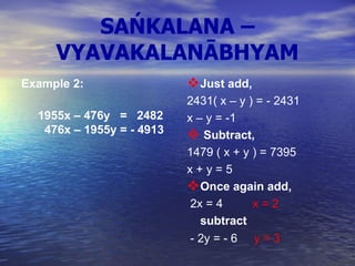 SAŃKALANA – VYAVAKALANĀBHYAM Example 2:      1955x – 476y  =  2482   476x – 1955y = - 4913 Just add,   2431( x – y ) = - 2431     x – y = -1 Subtract,   1479 ( x + y ) = 7395    x + y = 5 Once again add, 2x = 4      x = 2 subtract - 2y = - 6      y = 3   