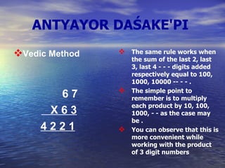 ANTYAYOR DAŚAKE'PI   Vedic Method 6 7 X 6 3   4 2 2 1 The same rule works when the sum of the last 2, last 3, last 4 - - - digits added respectively equal to 100, 1000, 10000 -- - - .  The simple point to remember is to multiply each product by 10, 100, 1000, - - as the case may be .  You can observe that this is more convenient while working with the product of 3 digit numbers   