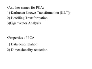 •Another names for PCA:
1) Karhunen-Loewe Transformation (KLT);
2) Hotelling Transformation.
3)Eigenvector Analysis
•Properties of PCA
1) Data decorrelation;
2) Dimensionality reduction.
 