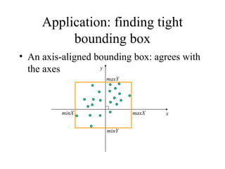 Application: finding tight
bounding box
• An axis-aligned bounding box: agrees with
the axes
x
y
minX maxX
maxY
minY
 