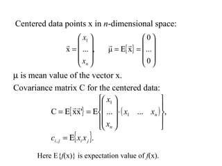 Centered data points x in n-dimensional space:
µ is mean value of the vector x.
Covariance matrix C for the centered data:
{ } ( )
{ }.
,......'xxC
,
1
1
jiji
n
n
xxc
xx
x
x
Ε=










⋅










Ε=Ε=

,...x
1










=
nx
x

{ }










=Ε=
0
...
0
xμ

Here E{f(x)} is expectation value of f(x).
 