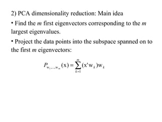 2) PCA dimensionality reduction: Main idea
• Find the m first eigenvectors corresponding to the m
largest eigenvalues.
• Project the data points into the subspace spanned on to
the first m eigenvectors:
∑=
=
m
k
kkm
P
1
w,...,w )ww(x')x(1
 
