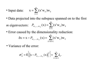 • Input data:
{ } .)x(x
1
2
w,...,w
2
1 ∑+=
=−Ε=
n
mk
km m
P λσ
• Data projected into the subspace spanned on to the first
m eigenvectors:
• Error caused by the dimensionality reduction:
∑=
=
n
k
kk
1
)wwx'(x
• Variance of the error:
∑=
=
m
k
kkm
P
1
w,...,w )wwx'()x(1
∑+=
=−=
n
mk
kkm
P
1
w,...,w )wwx'()x(xδx 1
 